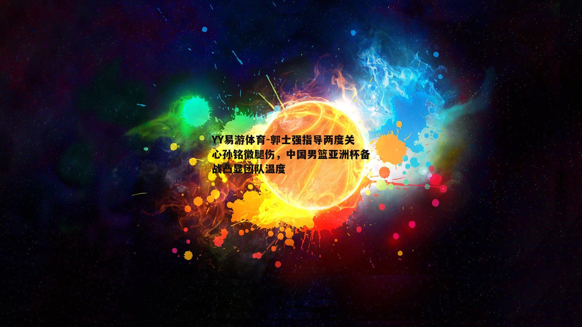 郭士强指导两度关心孙铭徽腿伤，中国男篮亚洲杯备战凸显团队温度